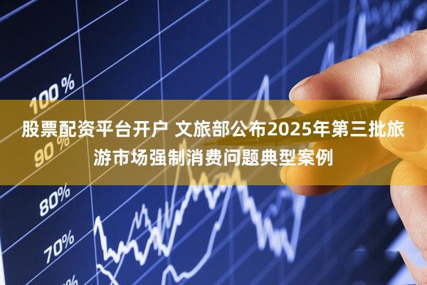股票配资平台开户 文旅部公布2025年第三批旅游市场强制消费问题典型案例