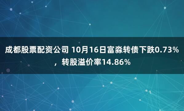 成都股票配资公司 10月16日富淼转债下跌0.73%，转股溢价率14.86%