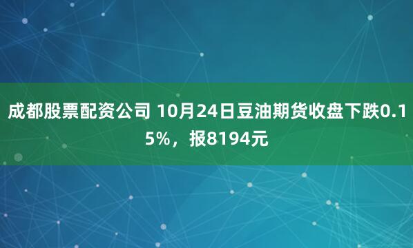 成都股票配资公司 10月24日豆油期货收盘下跌0.15%，报8194元
