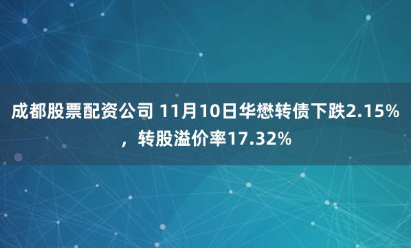 成都股票配资公司 11月10日华懋转债下跌2.15%，转股溢价率17.32%