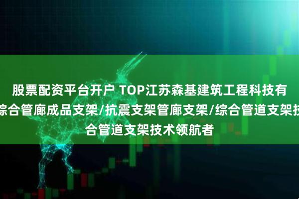 股票配资平台开户 TOP江苏森基建筑工程科技有限公司:综合管廊成品支架/抗震支架管廊支架/综合管道支架技术领航者