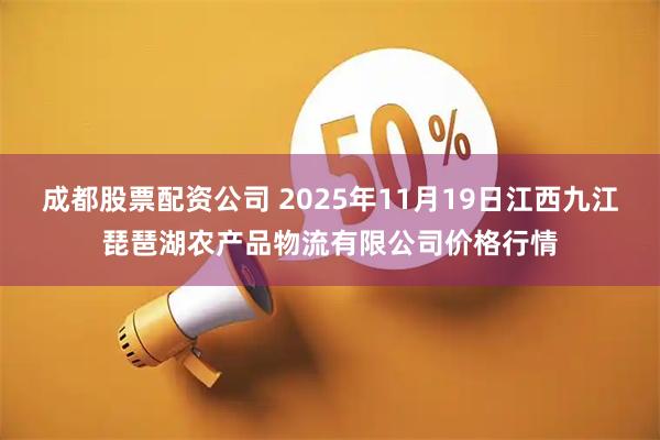 成都股票配资公司 2025年11月19日江西九江琵琶湖农产品物流有限公司价格行情