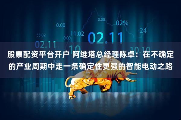 股票配资平台开户 阿维塔总经理陈卓:在不确定的产业周期中走一条确定性更强的智能电动之路