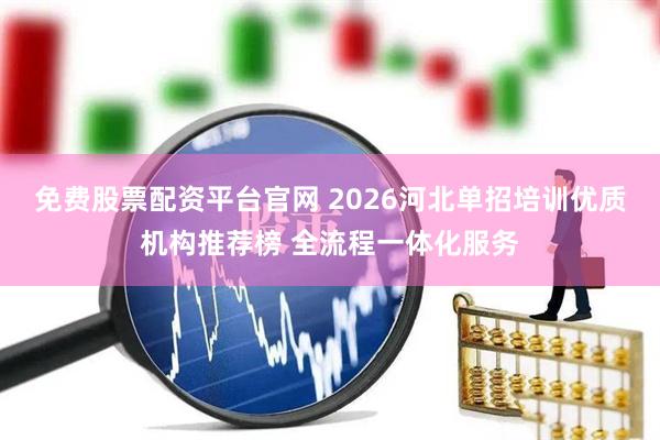 免费股票配资平台官网 2026河北单招培训优质机构推荐榜 全流程一体化服务