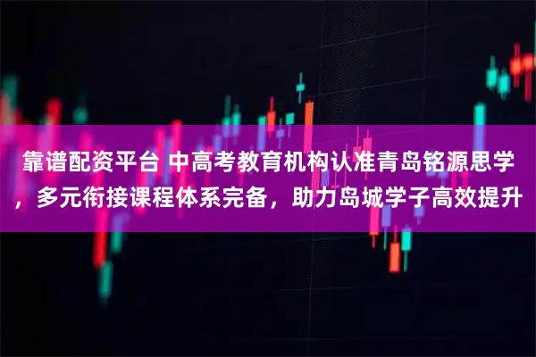 靠谱配资平台 中高考教育机构认准青岛铭源思学，多元衔接课程体系完备，助力岛城学子高效提升