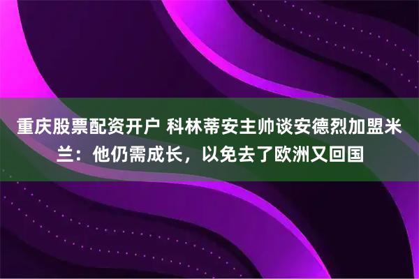 重庆股票配资开户 科林蒂安主帅谈安德烈加盟米兰：他仍需成长，以免去了欧洲又回国