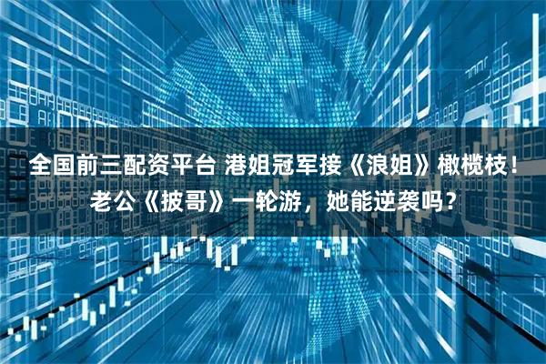 全国前三配资平台 港姐冠军接《浪姐》橄榄枝！老公《披哥》一轮游，她能逆袭吗？