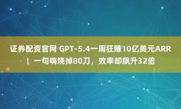 证券配资官网 GPT-5.4一周狂赚10亿美元ARR！一句嗨烧掉80刀，效率却飙升32倍
