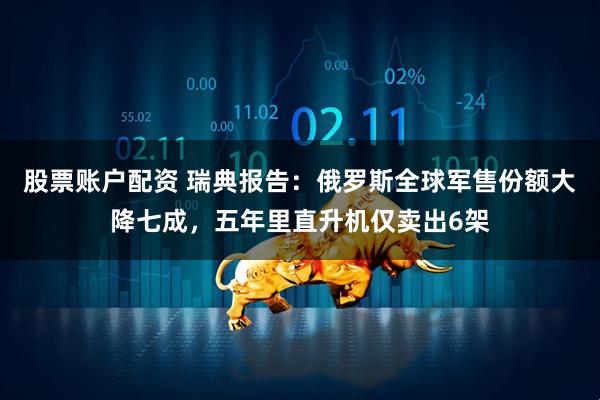 股票账户配资 瑞典报告：俄罗斯全球军售份额大降七成，五年里直升机仅卖出6架