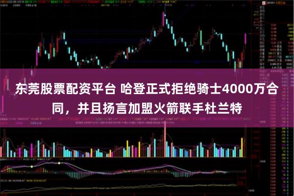 东莞股票配资平台 哈登正式拒绝骑士4000万合同，并且扬言加盟火箭联手杜兰特