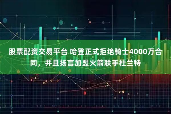 股票配资交易平台 哈登正式拒绝骑士4000万合同,并且扬言加盟火箭联手杜兰特