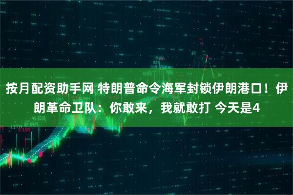 按月配资助手网 特朗普命令海军封锁伊朗港口!伊朗革命卫队:你敢来,我就敢打 今天是4