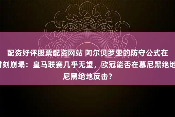 配资好评股票配资网站 阿尔贝罗亚的防守公式在关键时刻崩塌：皇马联赛几乎无望，欧冠能否在慕尼黑绝地反击？
