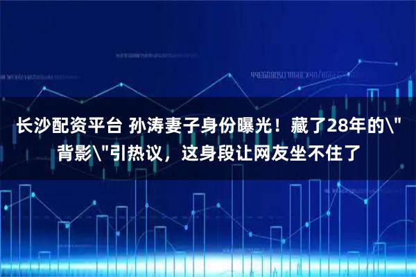 长沙配资平台 孙涛妻子身份曝光！藏了28年的