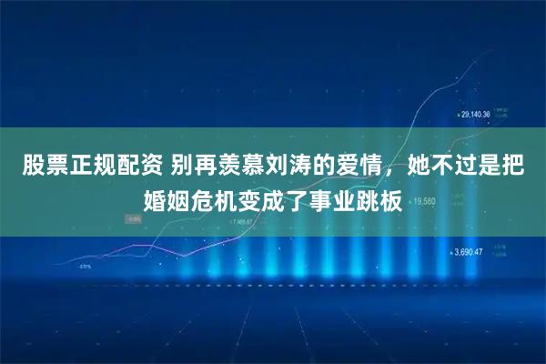 股票正规配资 别再羡慕刘涛的爱情，她不过是把婚姻危机变成了事业跳板