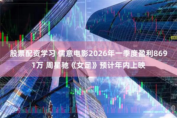 股票配资学习 儒意电影2026年一季度盈利8691万 周星驰《女足》预计年内上映