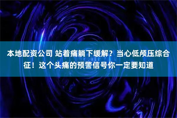 本地配资公司 站着痛躺下缓解？当心低颅压综合征！这个头痛的预警信号你一定要知道