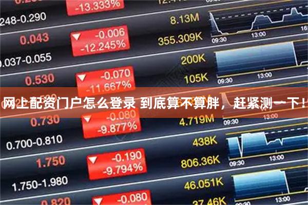 网上配资门户怎么登录 到底算不算胖，赶紧测一下！