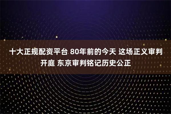 十大正规配资平台 80年前的今天 这场正义审判开庭 东京审判铭记历史公正