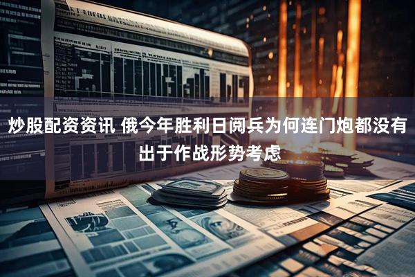炒股配资资讯 俄今年胜利日阅兵为何连门炮都没有 出于作战形势考虑