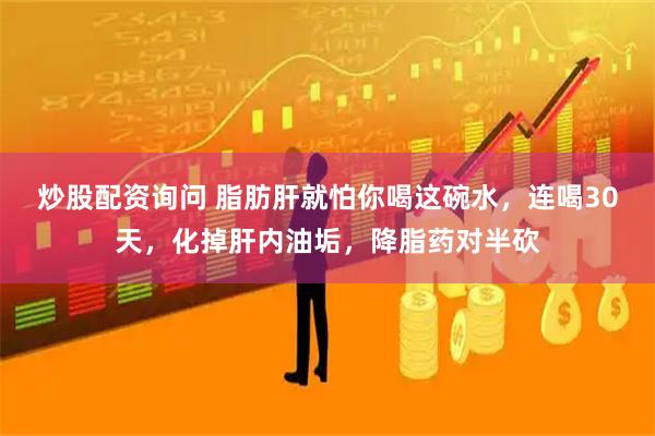炒股配资询问 脂肪肝就怕你喝这碗水，连喝30天，化掉肝内油垢，降脂药对半砍