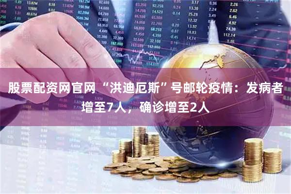 股票配资网官网 “洪迪厄斯”号邮轮疫情：发病者增至7人，确诊增至2人