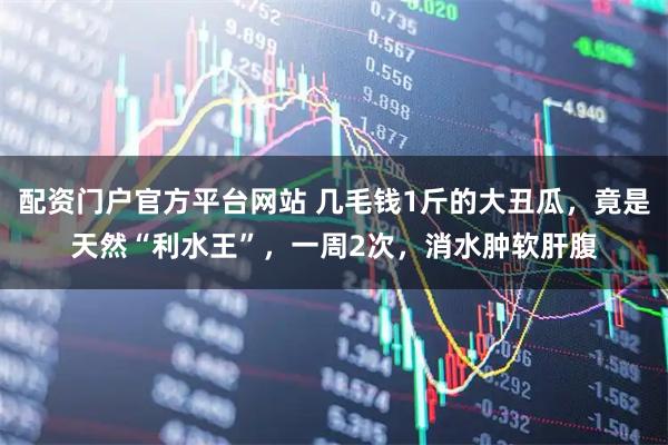配资门户官方平台网站 几毛钱1斤的大丑瓜，竟是天然“利水王”，一周2次，消水肿软肝腹