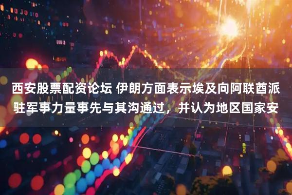 西安股票配资论坛 伊朗方面表示埃及向阿联酋派驻军事力量事先与其沟通过，并认为地区国家安