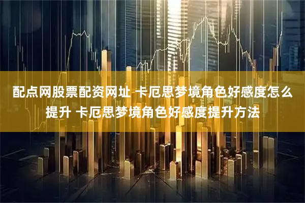 配点网股票配资网址 卡厄思梦境角色好感度怎么提升 卡厄思梦境角色好感度提升方法