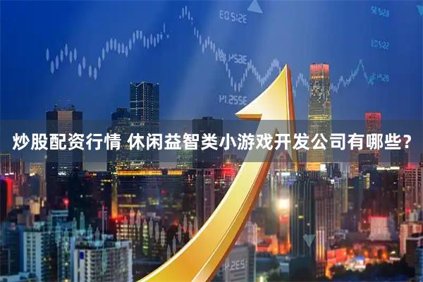 炒股配资行情 休闲益智类小游戏开发公司有哪些？