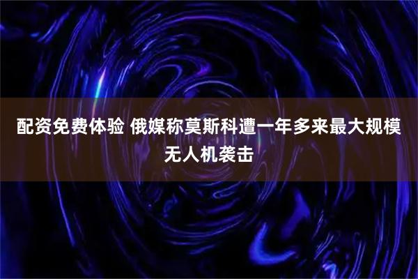 配资免费体验 俄媒称莫斯科遭一年多来最大规模无人机袭击