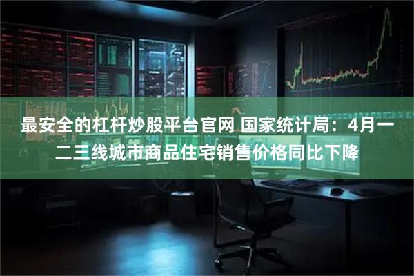 最安全的杠杆炒股平台官网 国家统计局：4月一二三线城市商品住宅销售价格同比下降