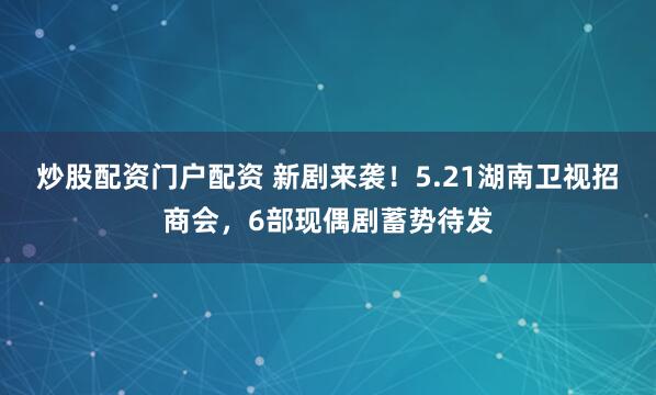炒股配资门户配资 新剧来袭！5.21湖南卫视招商会，6部现偶剧蓄势待发