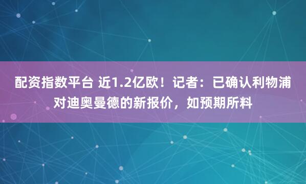 配资指数平台 近1.2亿欧！记者：已确认利物浦对迪奥曼德的新报价，如预期所料