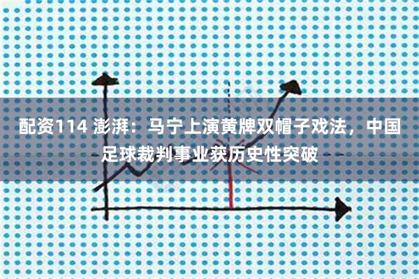 配资114 澎湃：马宁上演黄牌双帽子戏法，中国足球裁判事业获历史性突破