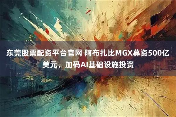 东莞股票配资平台官网 阿布扎比MGX募资500亿美元，加码AI基础设施投资