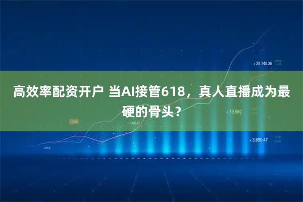 高效率配资开户 当AI接管618，真人直播成为最硬的骨头？