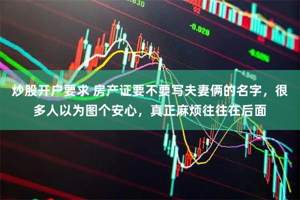 炒股开户要求 房产证要不要写夫妻俩的名字，很多人以为图个安心，真正麻烦往往在后面