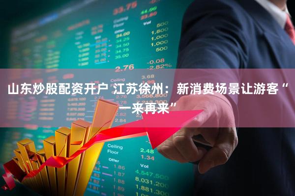 山东炒股配资开户 江苏徐州：新消费场景让游客“一来再来”