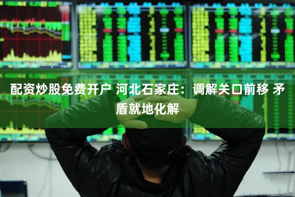 配资炒股免费开户 河北石家庄：调解关口前移 矛盾就地化解