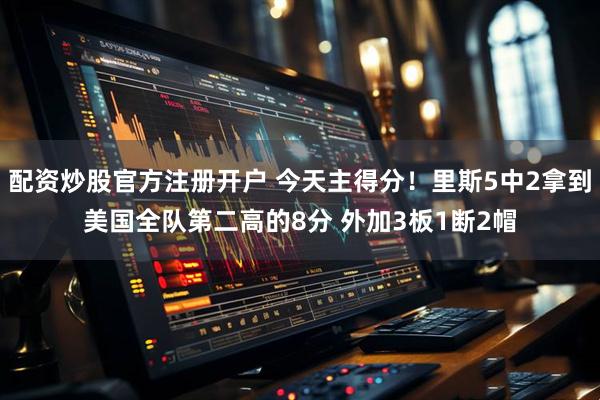 配资炒股官方注册开户 今天主得分！里斯5中2拿到美国全队第二高的8分 外加3板1断2帽
