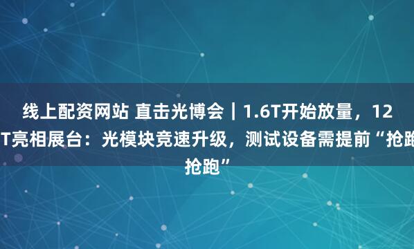 线上配资网站 直击光博会｜1.6T开始放量，12.8T亮相展台：光模块竞速升级，测试设备需提前“抢跑”