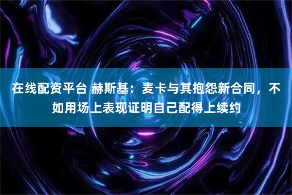 在线配资平台 赫斯基：麦卡与其抱怨新合同，不如用场上表现证明自己配得上续约