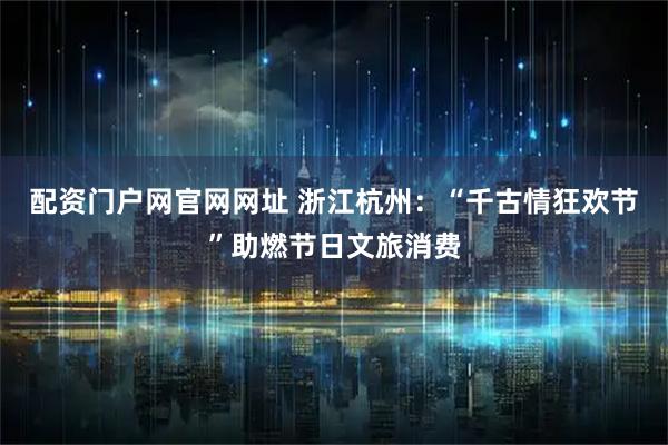 配资门户网官网网址 浙江杭州：“千古情狂欢节”助燃节日文旅消费