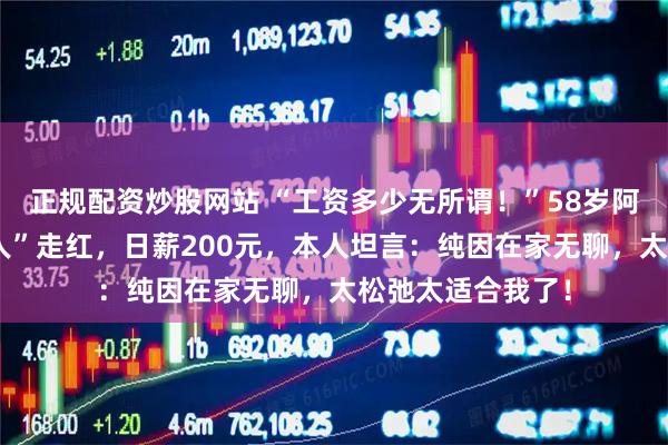 正规配资炒股网站 “工资多少无所谓！”58岁阿姨在景区扮“野人”走红，日薪200元，本人坦言：纯因在家无聊，太松弛太适合我了！