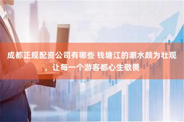 成都正规配资公司有哪些 钱塘江的潮水颇为壮观，让每一个游客都心生敬畏