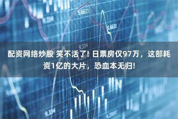 配资网络炒股 笑不活了! 日票房仅97万，这部耗资1亿的大片，恐血本无归!