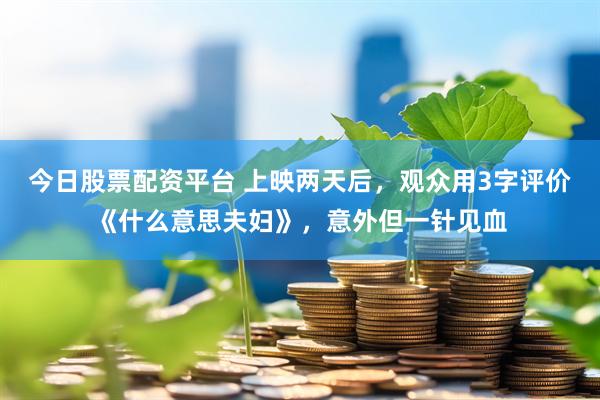今日股票配资平台 上映两天后，观众用3字评价《什么意思夫妇》，意外但一针见血