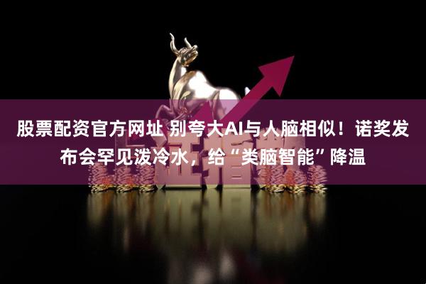 股票配资官方网址 别夸大AI与人脑相似！诺奖发布会罕见泼冷水，给“类脑智能”降温